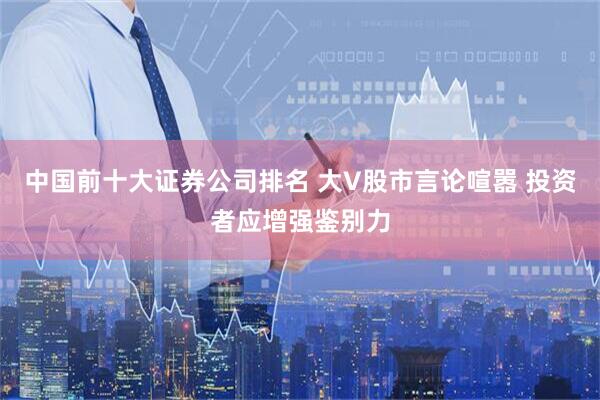 中国前十大证券公司排名 大V股市言论喧嚣 投资者应增强鉴别力