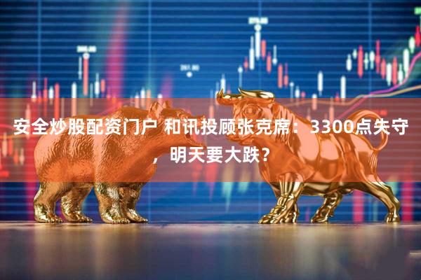 安全炒股配资门户 和讯投顾张克席：3300点失守，明天要大跌？