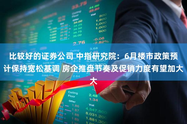 比较好的证券公司 中指研究院：6月楼市政策预计保持宽松基调 房企推盘节奏及促销力度有望加大