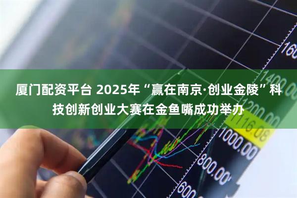 厦门配资平台 2025年“赢在南京·创业金陵”科技创新创业大赛在金鱼嘴成功举办