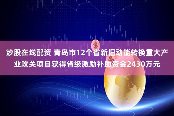 炒股在线配资 青岛市12个省新旧动能转换重大产业攻关项目获得省级激励补助资金2430万元