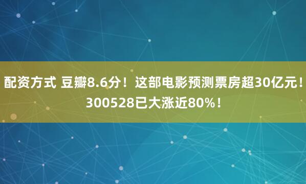 配资方式 豆瓣8.6分！这部电影预测票房超30亿元！300528已大涨近80%！
