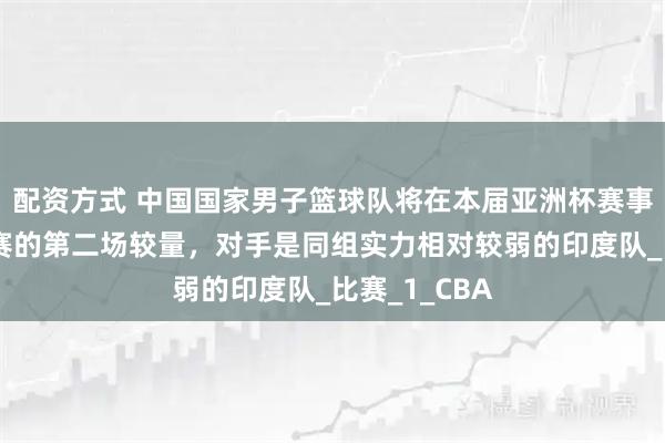 配资方式 中国国家男子篮球队将在本届亚洲杯赛事中迎来小组赛的第二场较量，对手是同组实力相对较弱的印度队_比赛_1_CBA