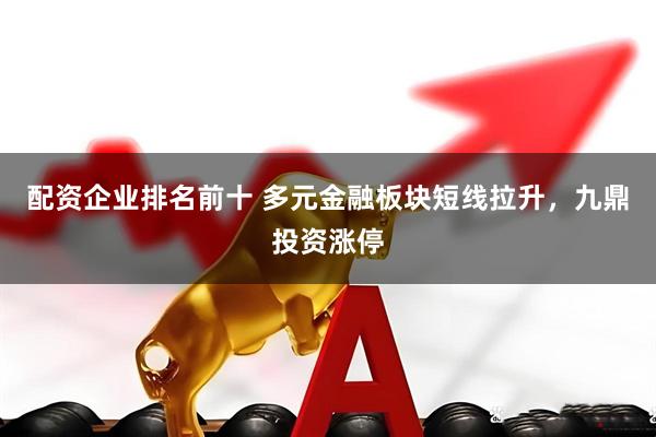 配资企业排名前十 多元金融板块短线拉升，九鼎投资涨停