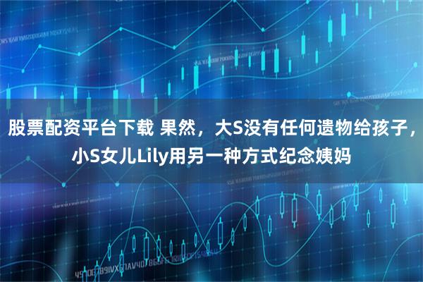 股票配资平台下载 果然，大S没有任何遗物给孩子，小S女儿Lily用另一种方式纪念姨妈