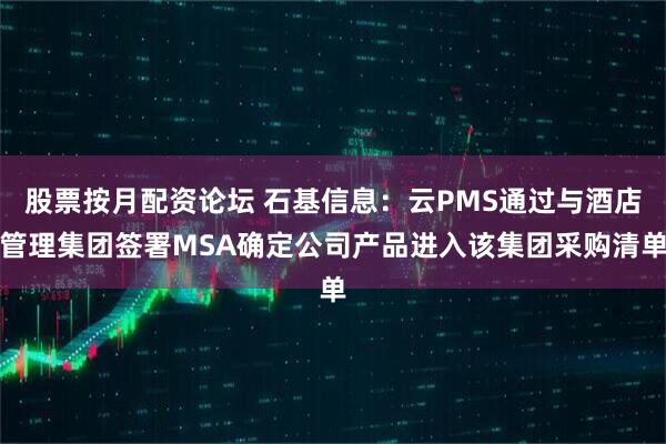 股票按月配资论坛 石基信息：云PMS通过与酒店管理集团签署MSA确定公司产品进入该集团采购清单