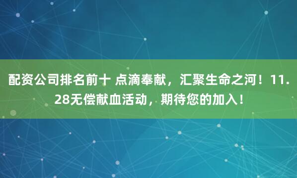 配资公司排名前十 点滴奉献，汇聚生命之河！11.28无偿献血活动，期待您的加入！