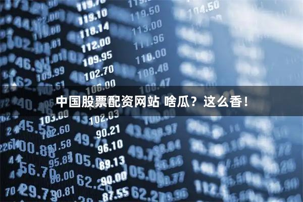 中国股票配资网站 啥瓜？这么香！